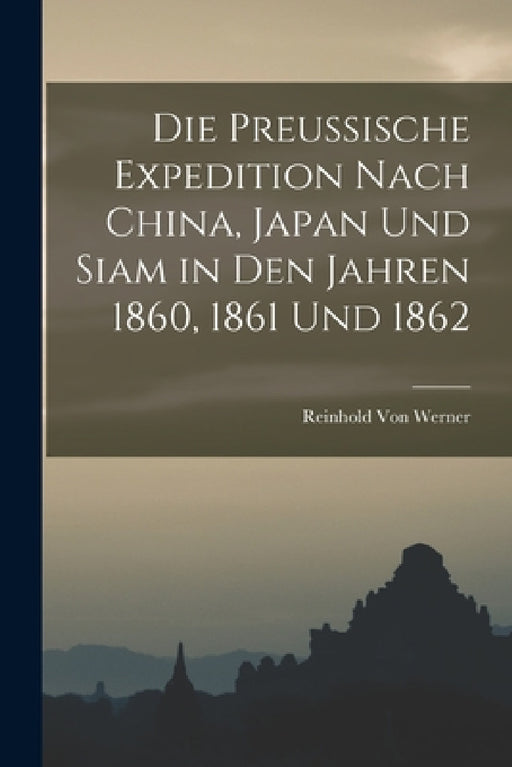 Die Preussische Expedition Nach China, Japan Und Siam in Den Jahren 1860, 1861 Und 1862 by Reinhold Von Werner