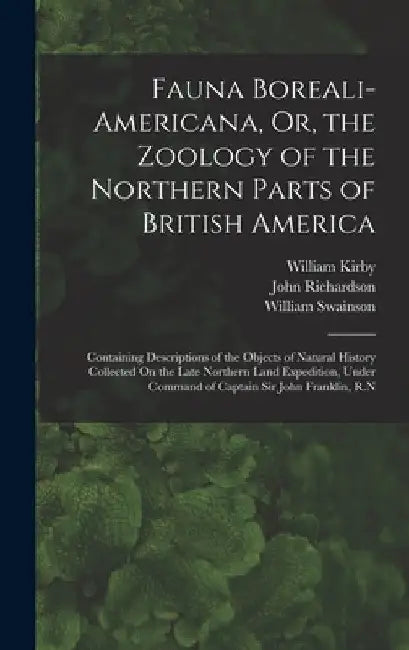 Fauna Boreali-Americana, Or, the Zoology of the Northern Parts of British America: Containing Descriptions of the Objects of Natural History Collected by William Kirby
