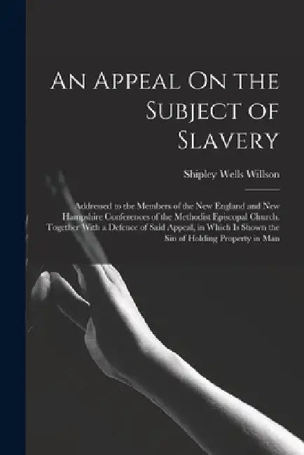 An Appeal On the Subject of Slavery: Addressed to the Members of the New England and New Hampshire Conferences of the Methodist Episcopal Church. Toge by Shipley Wells Willson
