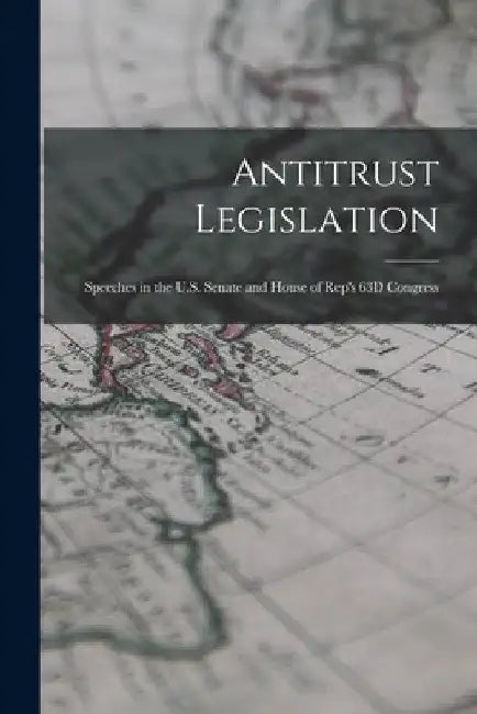 Antitrust Legislation: Speeches in the U.S. Senate and House of Rep's 63D Congress by Anonymous