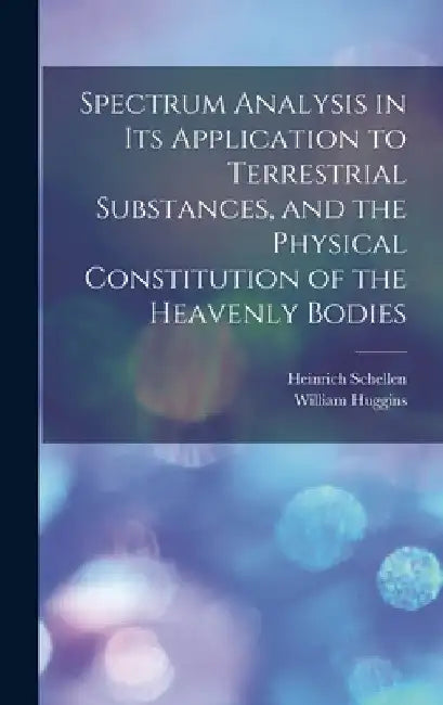 Spectrum Analysis in Its Application to Terrestrial Substances, and the Physical Constitution of the Heavenly Bodies by Heinrich Schellen