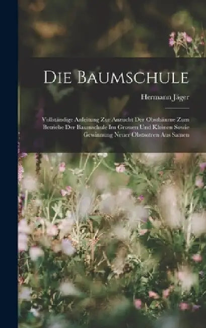 Die Baumschule: Vollständige Anleitung Zur Anzucht Der Obstbäume Zum Betriebe Der Baumschule Im Grossen Und Kleinen Sowie Gewinnung Ne by Hermann Jäger