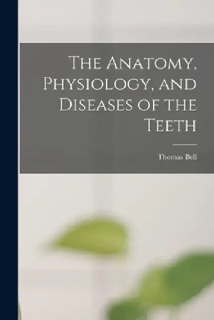 The Anatomy, Physiology, and Diseases of the Teeth by Thomas Bell