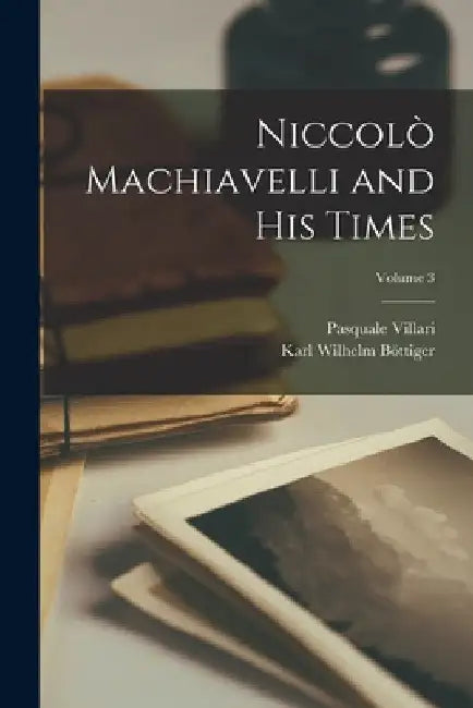 Niccolò Machiavelli and His Times; Volume 3 by Pasquale Villari