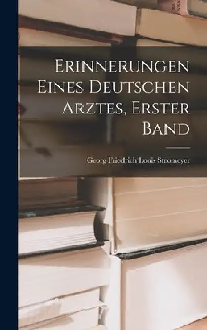 Erinnerungen Eines Deutschen Arztes, Erster Band by Georg Friedrich Louis Stromeyer