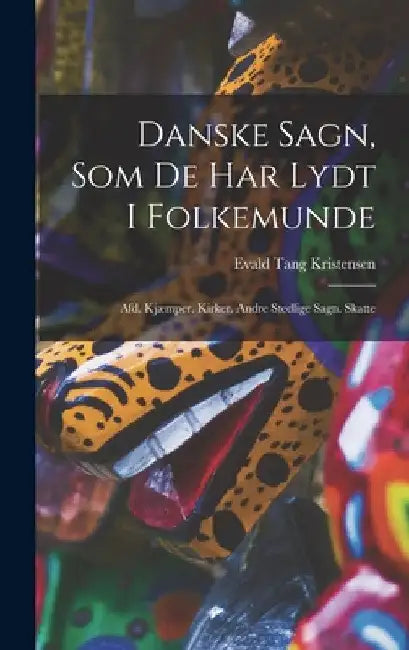 Danske Sagn, Som De Har Lydt I Folkemunde: Afd. Kjæmper. Kirker. Andre Stedlige Sagn. Skatte by Evald Tang Kristensen