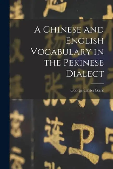 A Chinese and English Vocabulary in the Pekinese Dialect by George Carter Stent