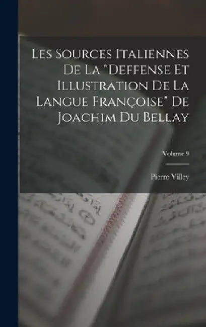 Les Sources Italiennes De La "Deffense Et Illustration De La Langue Françoise" De Joachim Du Bellay; Volume 9 by Pierre Villey