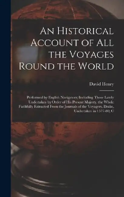 An Historical Account of All the Voyages Round the World: Performed by English Navigators; Including Those Lately Undertaken by Order of His Present M by David Henry