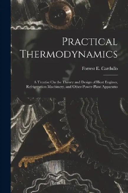 Practical Thermodynamics: A Treatise On the Theory and Design of Heat Engines, Refrigeration Machinery, and Other Power-Plant Apparatus by Forrest E. Cardullo