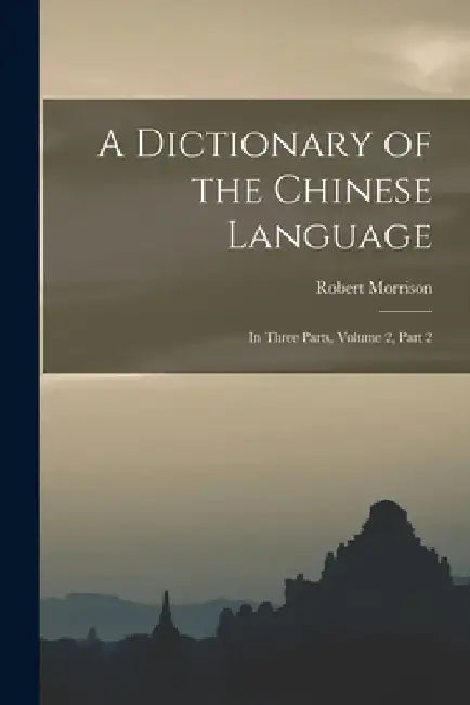 A Dictionary of the Chinese Language: In Three Parts, Volume 2, part 2 by Robert Morrison