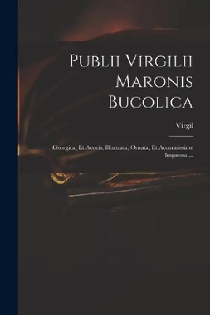 Publii Virgilii Maronis Bucolica: Georgica, Et Aeneis, Illustrata, Ornata, Et Accuratissime Impressa ... by Virgil