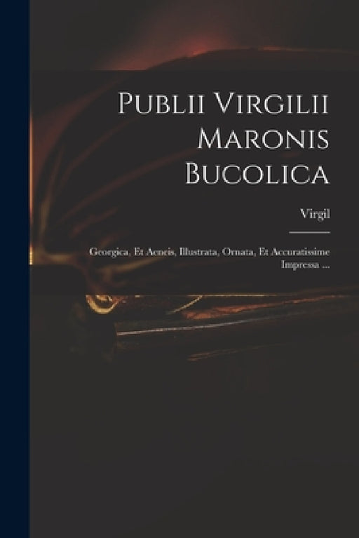 Publii Virgilii Maronis Bucolica: Georgica, Et Aeneis, Illustrata, Ornata, Et Accuratissime Impressa ... by Virgil