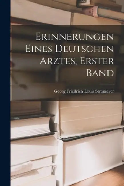 Erinnerungen Eines Deutschen Arztes, Erster Band by Georg Friedrich Louis Stromeyer
