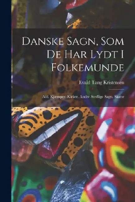 Danske Sagn, Som De Har Lydt I Folkemunde: Afd. Kjæmper. Kirker. Andre Stedlige Sagn. Skatte by Evald Tang Kristensen