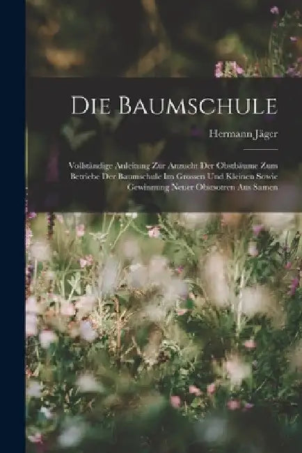 Die Baumschule: Vollständige Anleitung Zur Anzucht Der Obstbäume Zum Betriebe Der Baumschule Im Grossen Und Kleinen Sowie Gewinnung Ne by Hermann Jäger