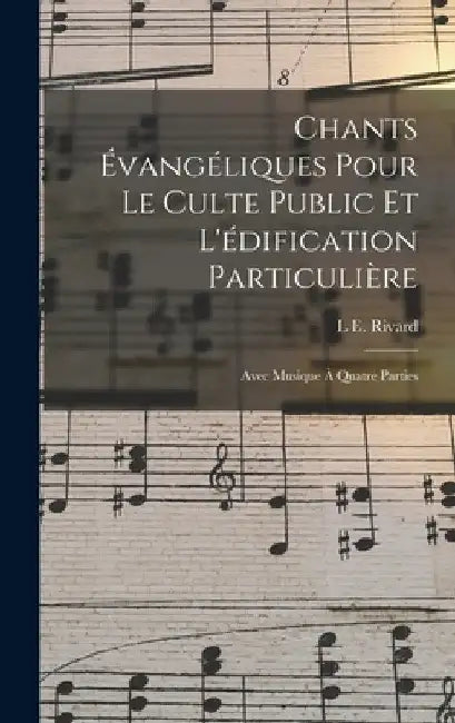 Chants Évangéliques Pour Le Culte Public Et L'édification Particulière: Avec Musique À Quatre Parties by L. E. Rivard