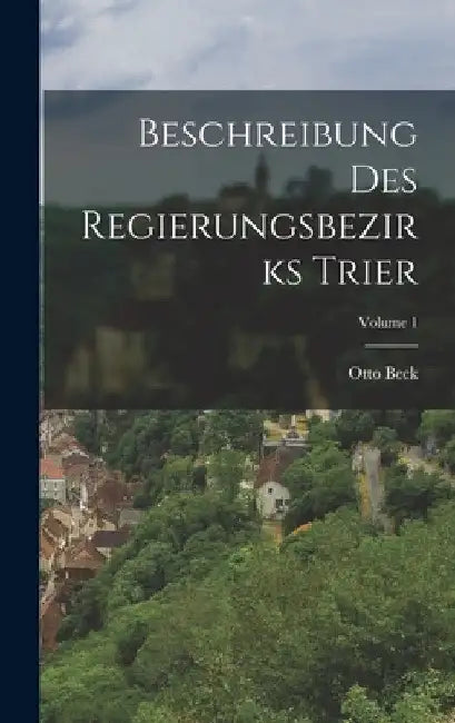 Beschreibung des Regierungsbezirks Trier; Volume 1 by Otto Beck