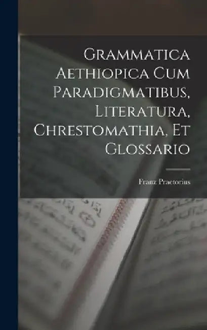 Grammatica Aethiopica Cum Paradigmatibus, Literatura, Chrestomathia, Et Glossario by Franz Praetorius