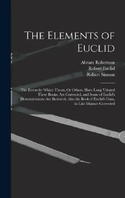 The Elements of Euclid: The Errors by Which Theon, Or Others, Have Long Vitiated These Books, Are Corrected, and Some of Euclid's Demonstratio by Robert Simson