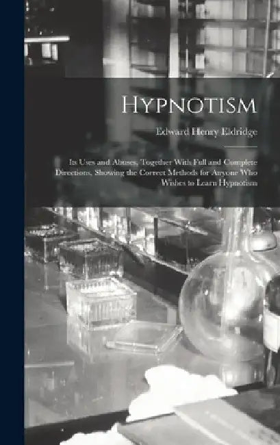 Hypnotism: Its Uses and Abuses, Together With Full and Complete Directions, Showing the Correct Methods for Anyone Who Wishes to Learn Hypnotism by Edward Henry Eldridge