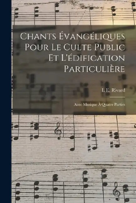 Chants Évangéliques Pour Le Culte Public Et L'édification Particulière: Avec Musique À Quatre Parties by L. E. Rivard
