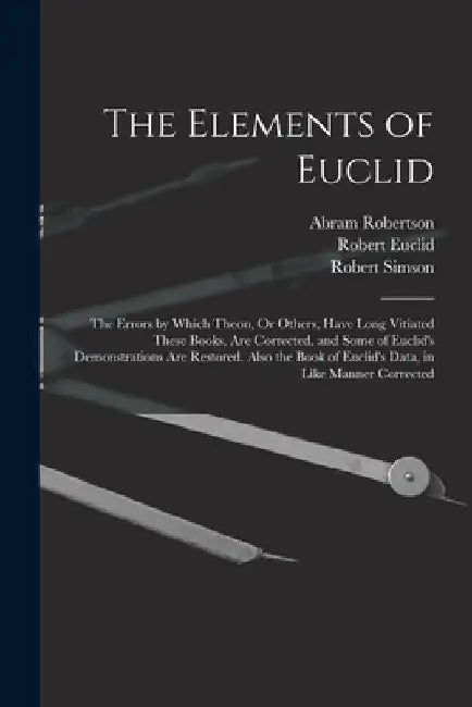 The Elements of Euclid: The Errors by Which Theon, Or Others, Have Long Vitiated These Books, Are Corrected, and Some of Euclid's Demonstratio by Robert Simson