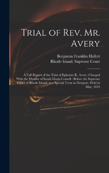 Trial of Rev. Mr. Avery: A Full Report of the Trial of Ephraim K. Avery, Charged With the Murder of Sarah Maria Cornell: Before the Supreme Cou by Benjamin Franklin Hallett, Rhode Island Supreme Court