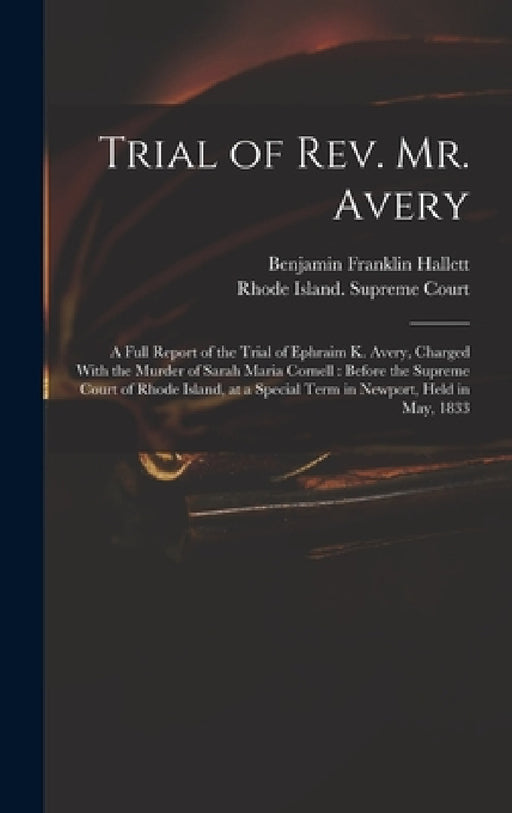 Trial of Rev. Mr. Avery: A Full Report of the Trial of Ephraim K. Avery, Charged With the Murder of Sarah Maria Cornell: Before the Supreme Cou by Benjamin Franklin Hallett, Rhode Island Supreme Court