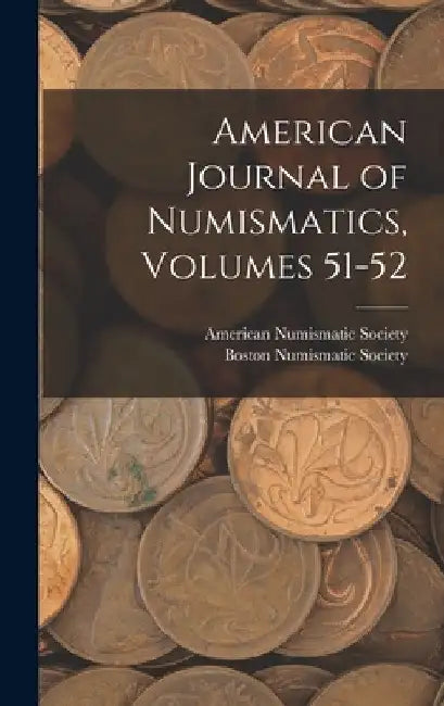 American Journal of Numismatics, Volumes 51-52 by American Numismatic Society