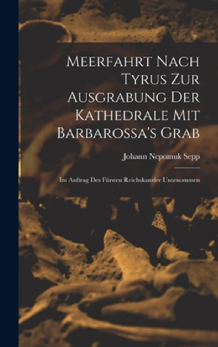 Meerfahrt Nach Tyrus Zur Ausgrabung Der Kathedrale Mit Barbarossa's Grab: Im Auftrag Des Fürsten Reichskanzler Untenommen by Johann Nepomuk Sepp