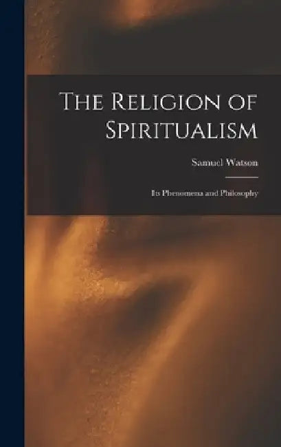 The Religion of Spiritualism [microform]: Its Phenomena and Philosophy by Samuel Watson