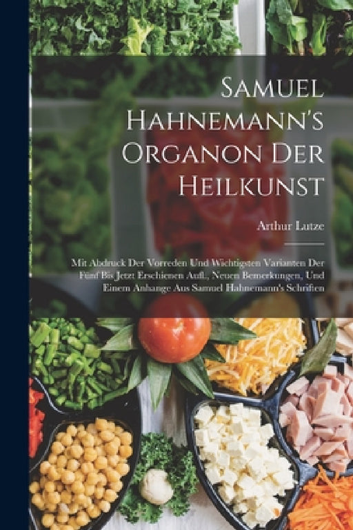 Samuel Hahnemann's Organon Der Heilkunst: Mit Abdruck Der Vorreden Und Wichtigsten Varianten Der Fünf Bis Jetzt Erschienen Aufl., Neuen Bemerkungen, U by Arthur Lutze