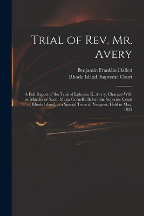 Trial of Rev. Mr. Avery: A Full Report of the Trial of Ephraim K. Avery, Charged With the Murder of Sarah Maria Cornell: Before the Supreme Cou by Benjamin Franklin Hallett, Rhode Island Supreme Court