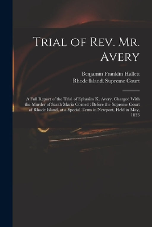 Trial of Rev. Mr. Avery: A Full Report of the Trial of Ephraim K. Avery, Charged With the Murder of Sarah Maria Cornell: Before the Supreme Cou by Benjamin Franklin Hallett, Rhode Island Supreme Court
