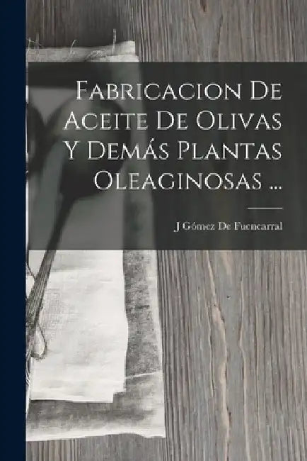 Fabricacion De Aceite De Olivas Y Demás Plantas Oleaginosas ... by J. Gómez de Fuencarral