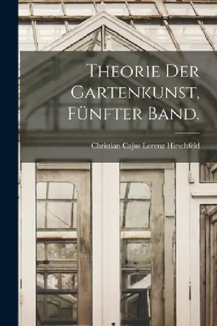 Theorie der Gartenkunst, Fünfter Band. by Christian Cajus Lorenz Hirschfeld