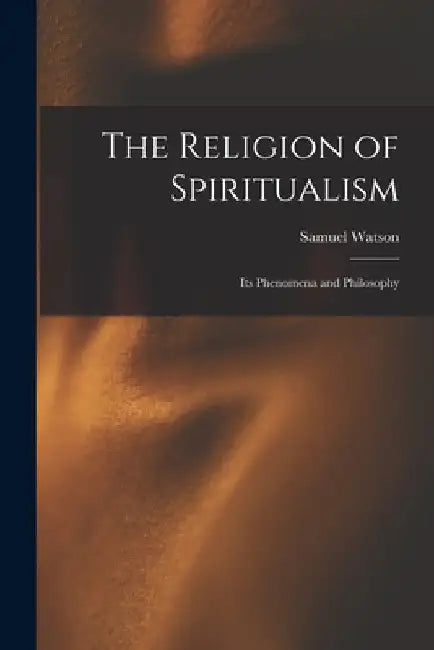 The Religion of Spiritualism [microform]: Its Phenomena and Philosophy by Samuel Watson