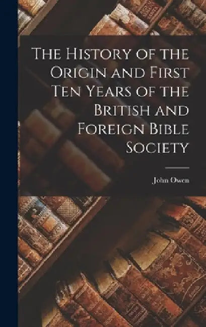 The History of the Origin and First Ten Years of the British and Foreign Bible Society by John Owen