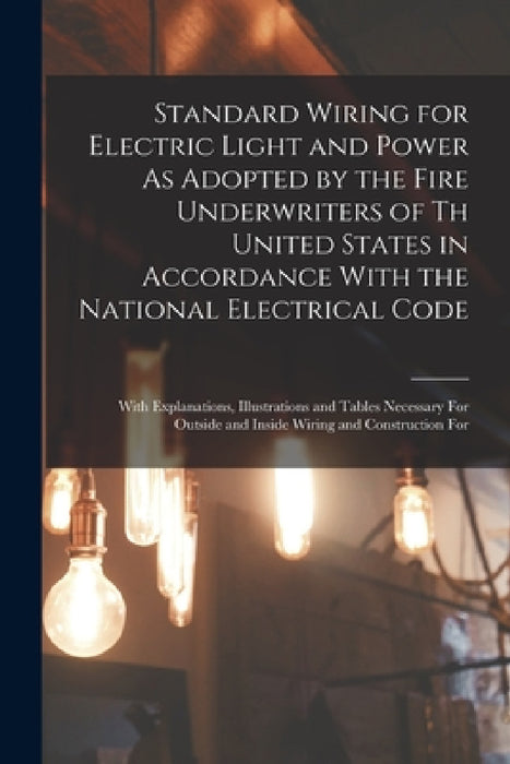 Standard Wiring for Electric Light and Power As Adopted by the Fire Underwriters of Th United States in Accordance With the National Electrical Code: by Anonymous