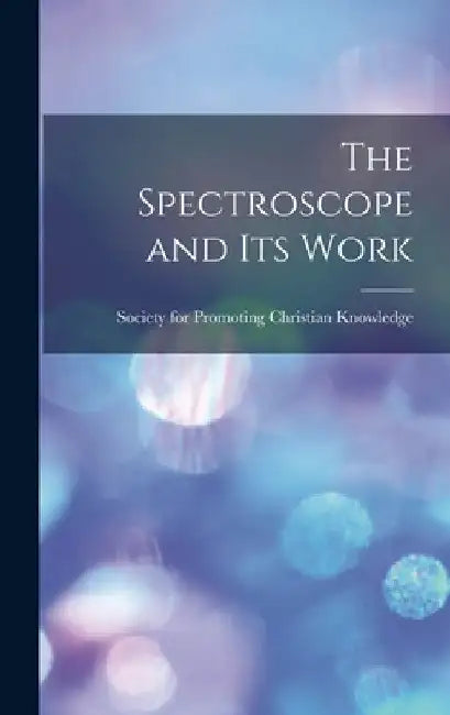 The Spectroscope and its Work by Society for Promoting Christian Knowl