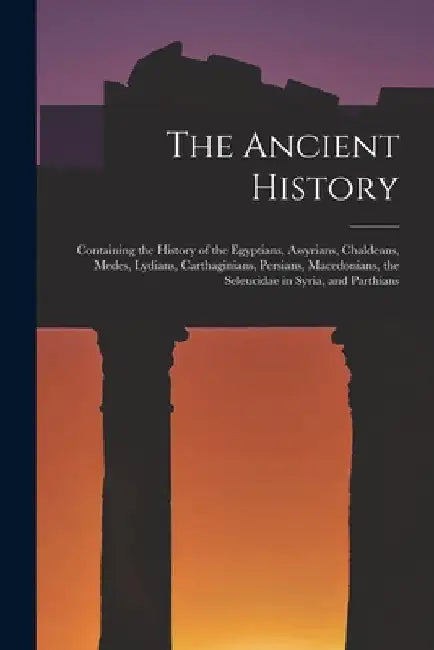 The Ancient History: Containing the History of the Egyptians, Assyrians, Chaldeans, Medes, Lydians, Carthaginians, Persians, Macedonians, t by Anonymous