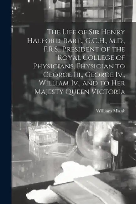 The Life of Sir Henry Halford, Bart., G.C.H., M.D., F.R.S., President of the Royal College of Physicians, Physician to George Iii., George Iv., Willia by William Munk