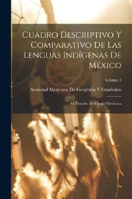 Cuadro Descriptivo Y Comparativo De Las Lenguas Indígenas De México: O Tratado De Filogía Mexicana; Volume 3 by Sociedad Mexicana de Geografía Y Estad