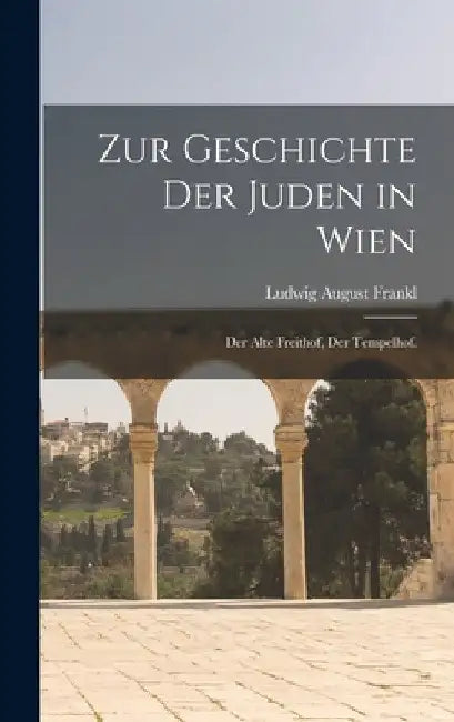 Zur Geschichte der Juden in Wien: Der Alte Freithof, der Tempelhof. by Ludwig August Frankl