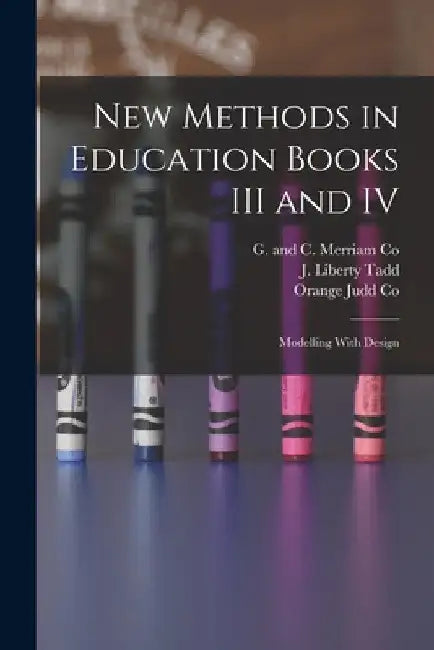 New Methods in Education Books III and IV; Modelling With Design by J. Liberty Tadd