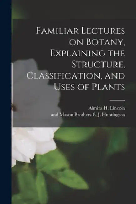 Familiar Lectures on Botany, Explaining the Structure, Classification, and Uses of Plants by Almira H. Lincoln