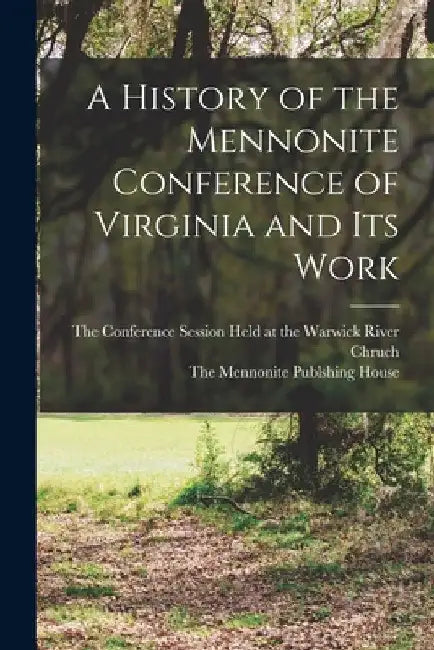 A History of the Mennonite Conference of Virginia and Its Work by The Conference Session Held at the Wa