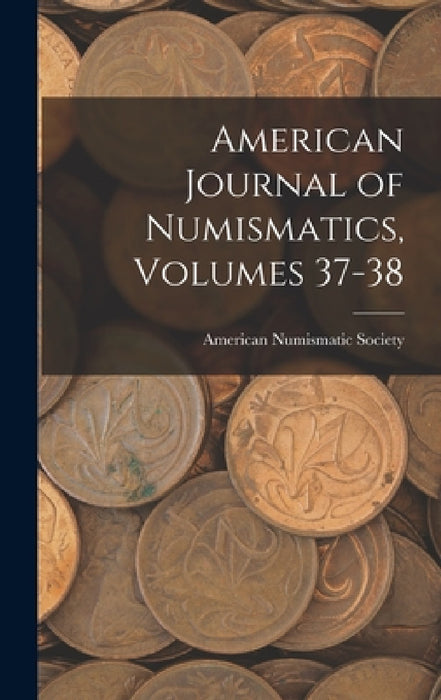 American Journal of Numismatics, Volumes 37-38 by American Numismatic Society