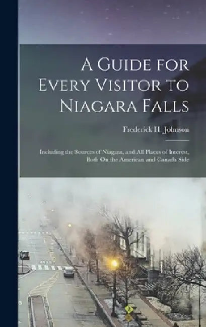 A Guide for Every Visitor to Niagara Falls: Including the Sources of Niagara, and All Places of Interest, Both On the American and Canada Side by Frederick H. Johnson